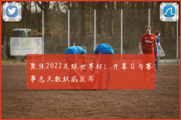 聚焦2022足球世界杯：开幕日与赛事总天数权威发布
