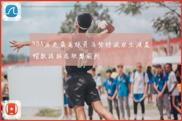NBA历史最高球员马努特波尔生涯盖帽数据排名联盟前列