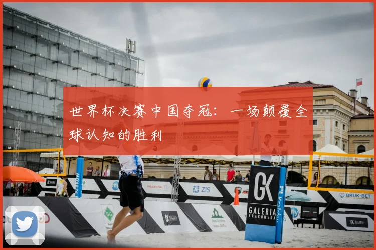 世界杯决赛中国夺冠：一场颠覆全球认知的胜利