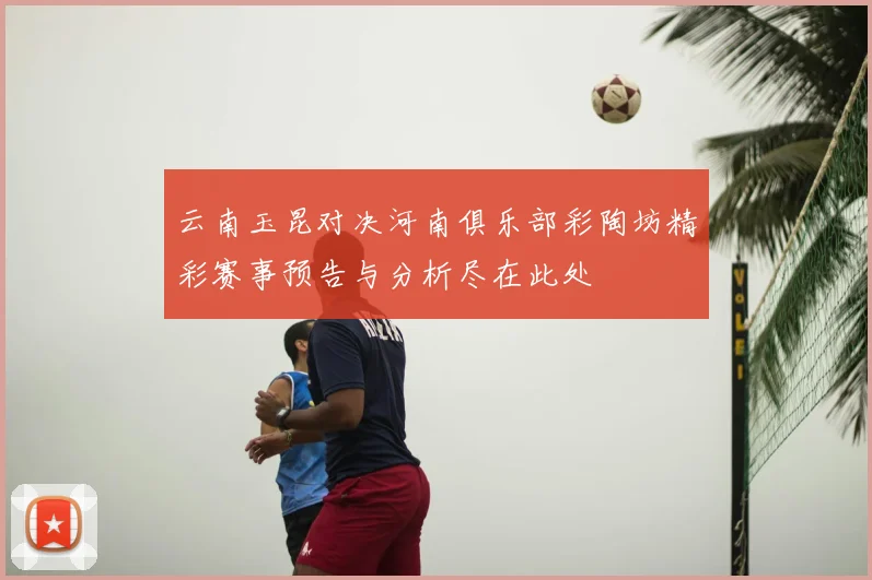 云南玉昆对决河南俱乐部彩陶坊精彩赛事预告与分析尽在此处