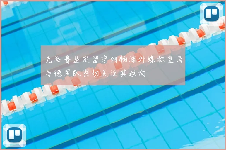 克洛普坚定留守利物浦外媒称皇马与德国队密切关注其动向