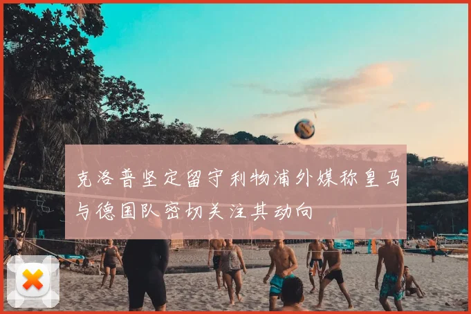 克洛普坚定留守利物浦外媒称皇马与德国队密切关注其动向