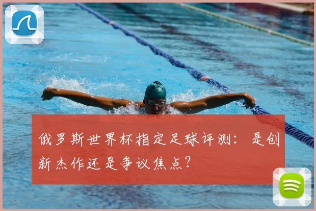 俄罗斯世界杯指定足球评测：是创新杰作还是争议焦点？
