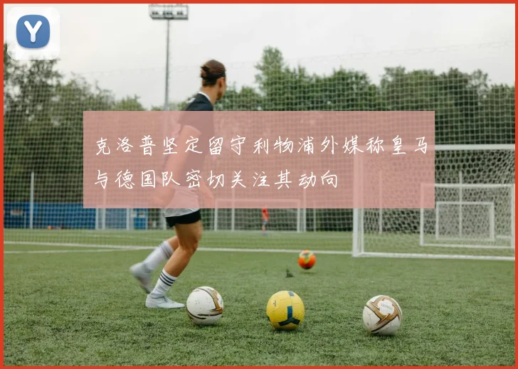 克洛普坚定留守利物浦外媒称皇马与德国队密切关注其动向