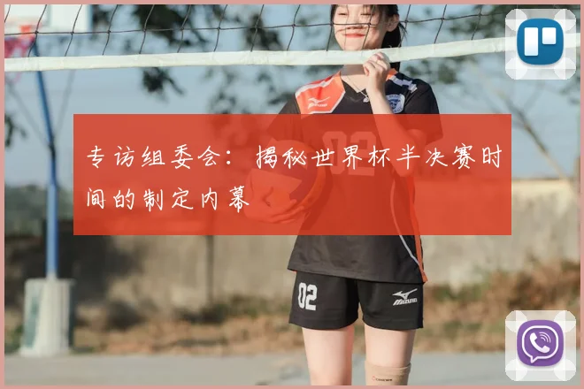 专访组委会：揭秘世界杯半决赛时间的制定内幕