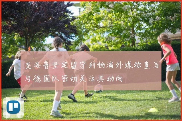 克洛普坚定留守利物浦外媒称皇马与德国队密切关注其动向