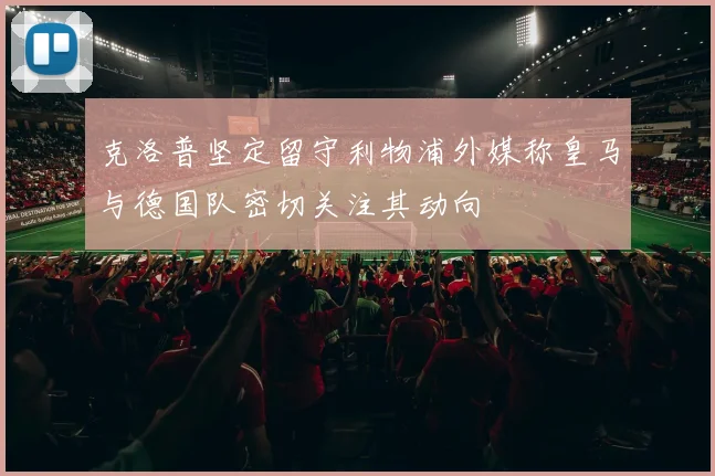 克洛普坚定留守利物浦外媒称皇马与德国队密切关注其动向