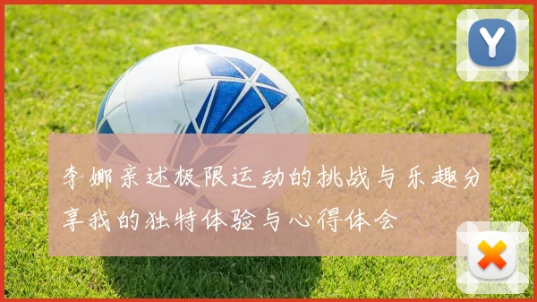 李娜亲述极限运动的挑战与乐趣分享我的独特体验与心得体会