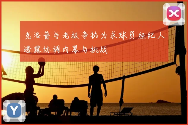 克洛普与老板争执为求球员经纪人透露协调内幕与挑战