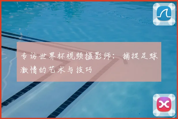 专访世界杯视频摄影师:捕捉足球激情的艺术与技巧