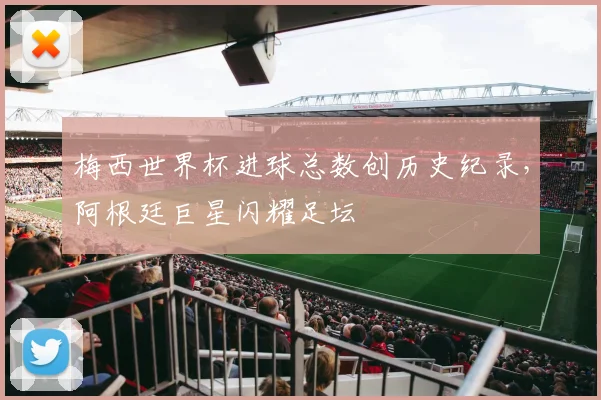 梅西世界杯进球总数创历史纪录，阿根廷巨星闪耀足坛