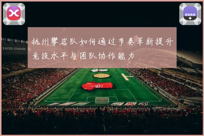 杭州攀岩队如何通过节奏革新提升竞技水平与团队协作能力