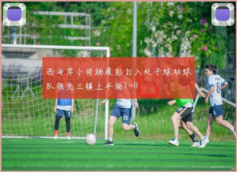 西海岸小将杨展彭打入处子球助球队领先三镇上半场1-0