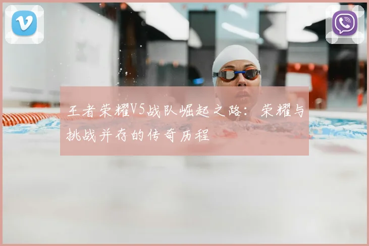 王者荣耀V5战队崛起之路：荣耀与挑战并存的传奇历程