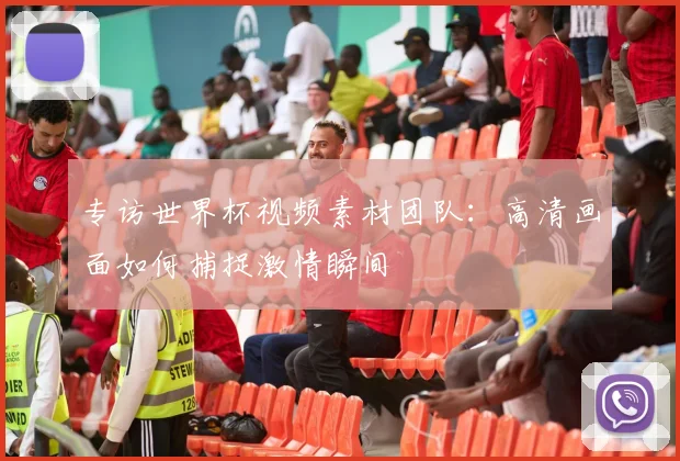 专访世界杯视频素材团队:高清画面如何捕捉激情瞬间