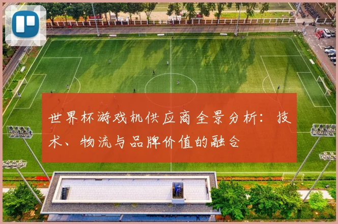 世界杯游戏机供应商全景分析：技术、物流与品牌价值的融合