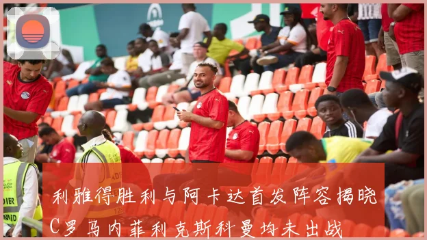 利雅得胜利与阿卡达首发阵容揭晓C罗马内菲利克斯科曼均未出战