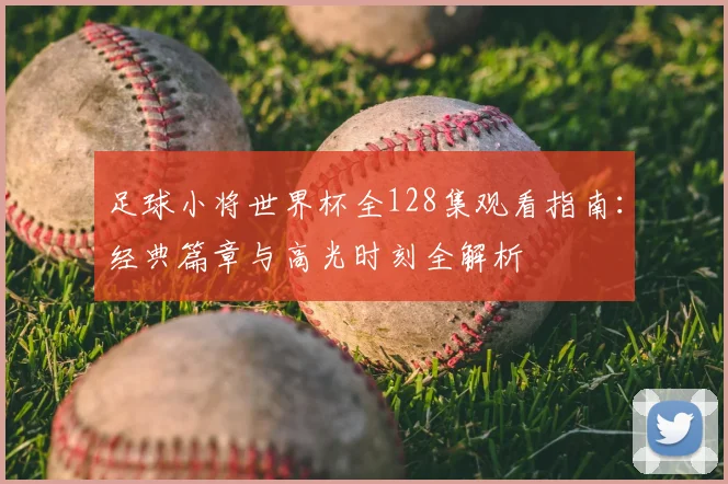 足球小将世界杯全128集观看指南:经典篇章与高光时刻全解析