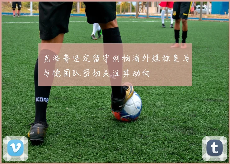 克洛普坚定留守利物浦外媒称皇马与德国队密切关注其动向