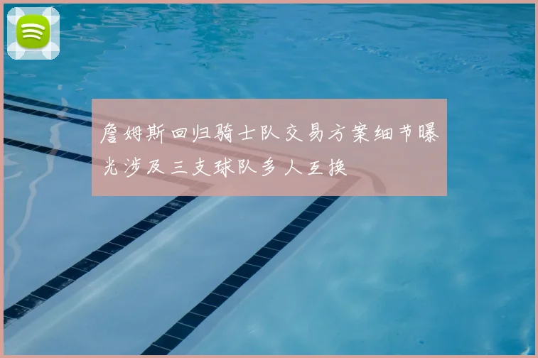 詹姆斯回归骑士队交易方案细节曝光涉及三支球队多人互换