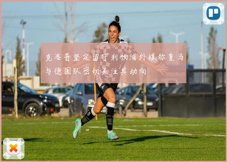 克洛普坚定留守利物浦外媒称皇马与德国队密切关注其动向