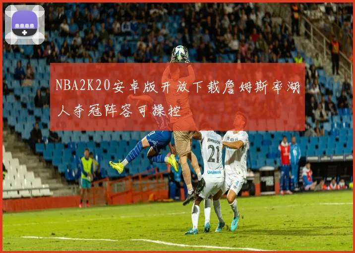 NBA2K20安卓版开放下载詹姆斯率湖人夺冠阵容可操控