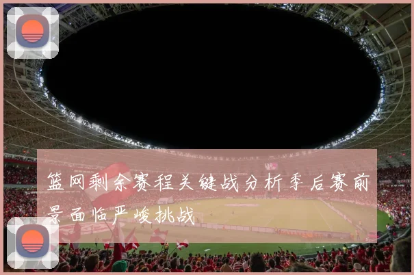 篮网剩余赛程关键战分析季后赛前景面临严峻挑战