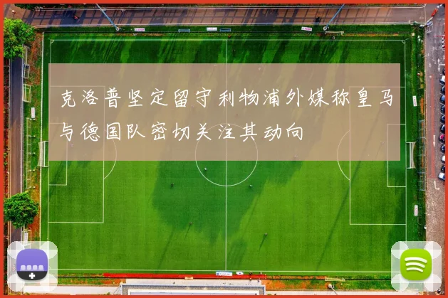 克洛普坚定留守利物浦外媒称皇马与德国队密切关注其动向