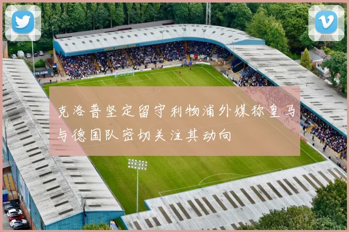 克洛普坚定留守利物浦外媒称皇马与德国队密切关注其动向