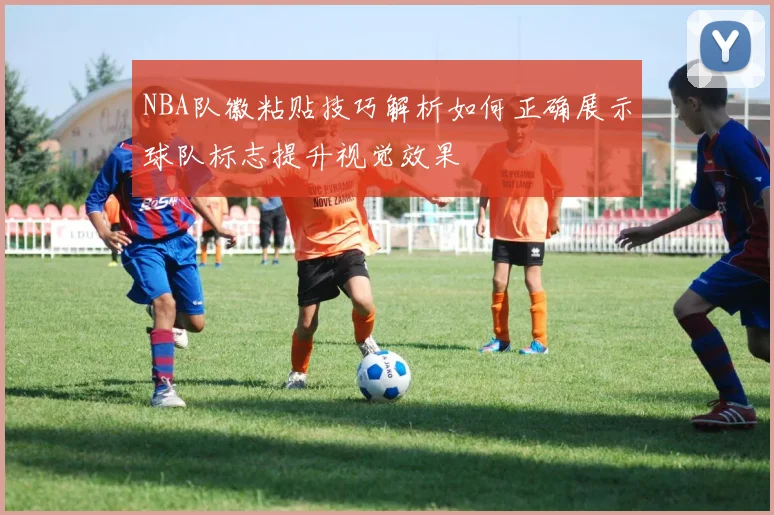 NBA队徽粘贴技巧解析如何正确展示球队标志提升视觉效果