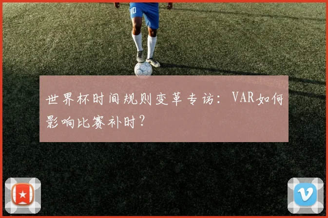 世界杯时间规则变革专访:VAR如何影响比赛补时?