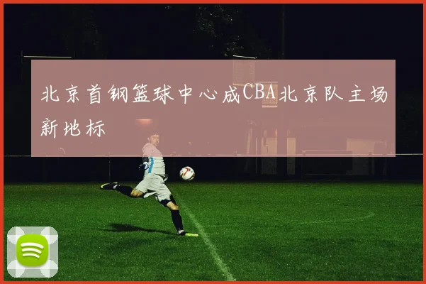北京首钢篮球中心成CBA北京队主场新地标