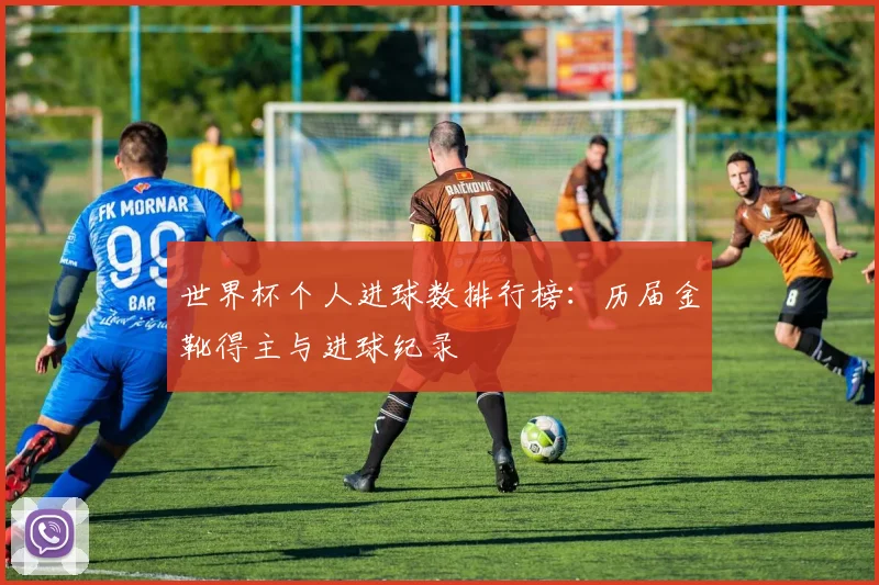 世界杯个人进球数排行榜：历届金靴得主与进球纪录