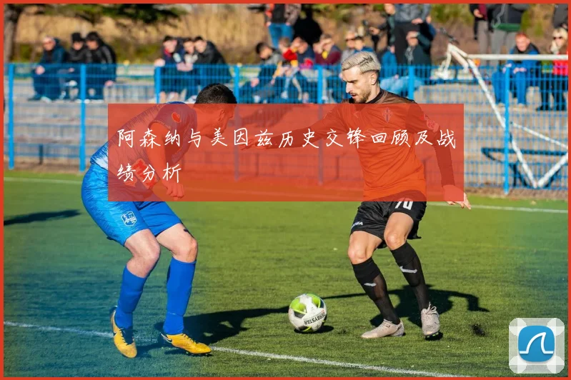 阿森纳与美因兹历史交锋回顾及战绩分析