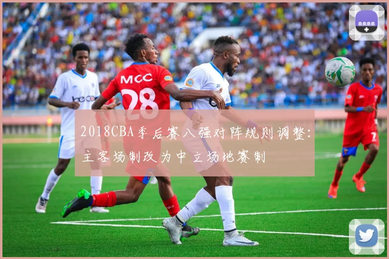 2018CBA季后赛八强对阵规则调整：主客场制改为中立场地赛制