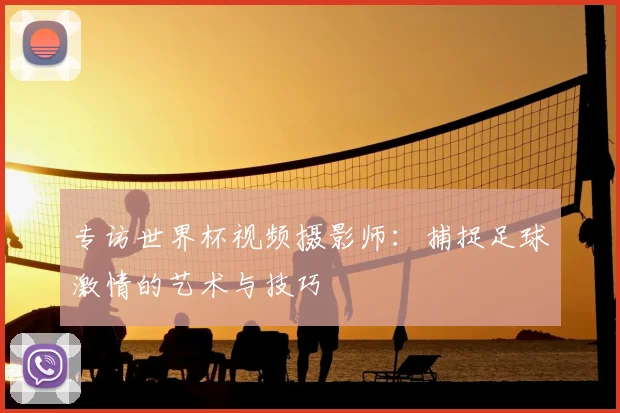 专访世界杯视频摄影师:捕捉足球激情的艺术与技巧
