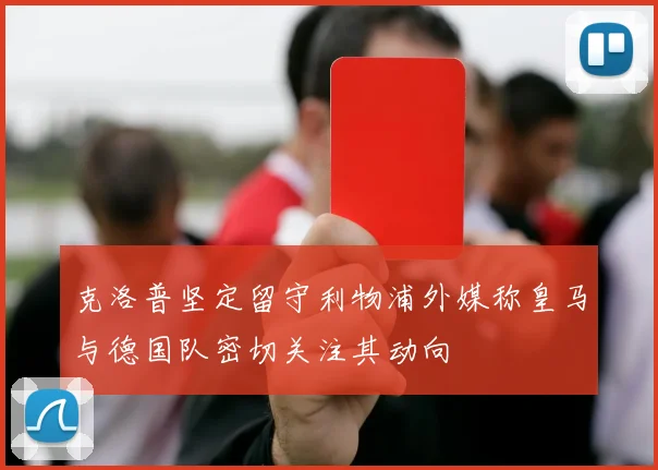 克洛普坚定留守利物浦外媒称皇马与德国队密切关注其动向