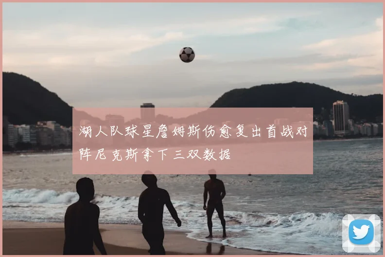 湖人队球星詹姆斯伤愈复出首战对阵尼克斯拿下三双数据