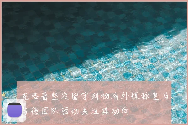 克洛普坚定留守利物浦外媒称皇马与德国队密切关注其动向
