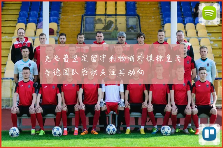 克洛普坚定留守利物浦外媒称皇马与德国队密切关注其动向