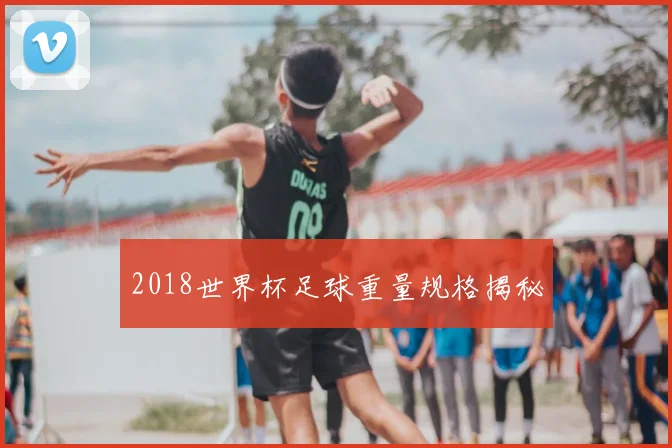 2018世界杯足球重量规格揭秘