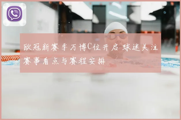 欧冠新赛季万博C位开启 球迷关注赛事看点与赛程安排