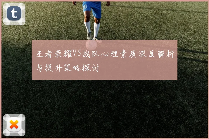 王者荣耀V5战队心理素质深度解析与提升策略探讨