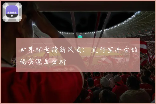 世界杯竞猜新风尚：支付宝平台的优劣深度分析