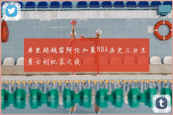 库里超越雷阿伦加冕NBA历史三分王勇士创纪录之夜