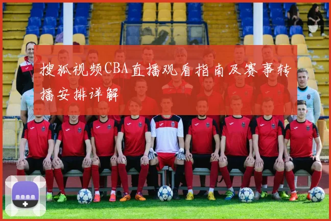 搜狐视频CBA直播观看指南及赛事转播安排详解