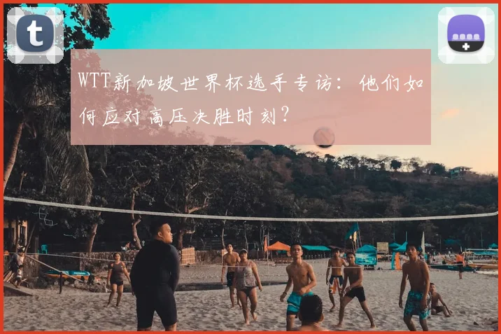 WTT新加坡世界杯选手专访：他们如何应对高压决胜时刻？