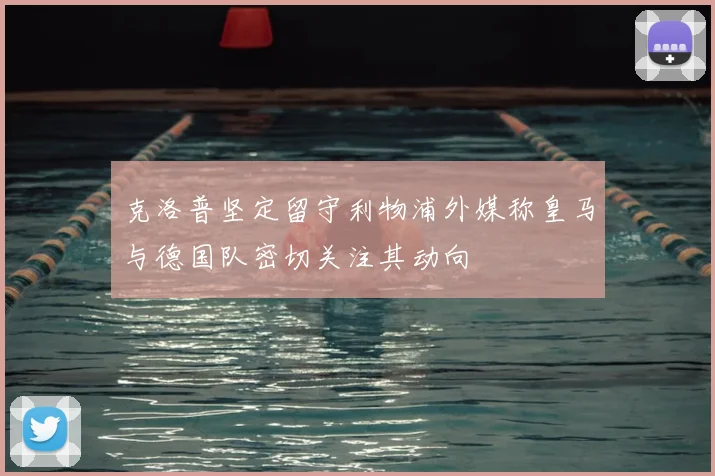 克洛普坚定留守利物浦外媒称皇马与德国队密切关注其动向