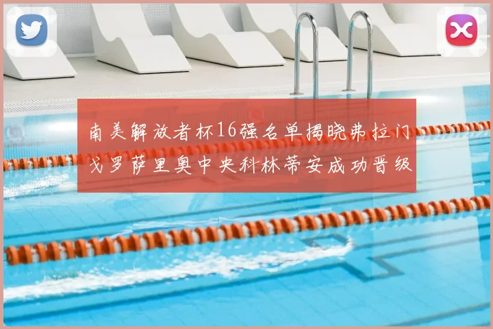 南美解放者杯16强名单揭晓弗拉门戈罗萨里奥中央科林蒂安成功晋级