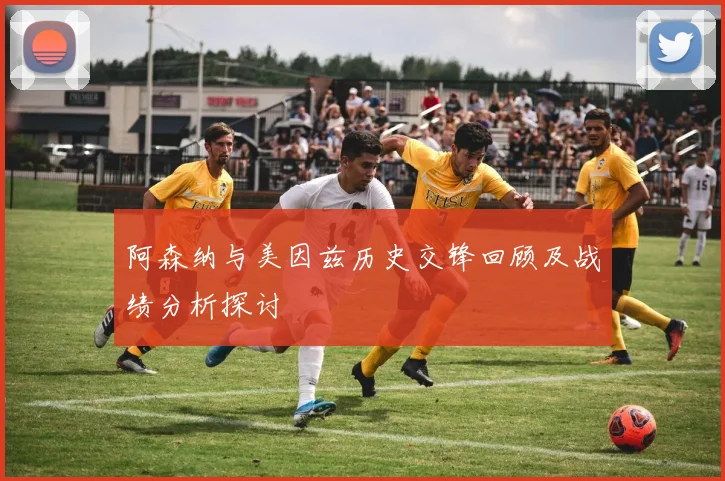阿森纳与美因兹历史交锋回顾及战绩分析探讨